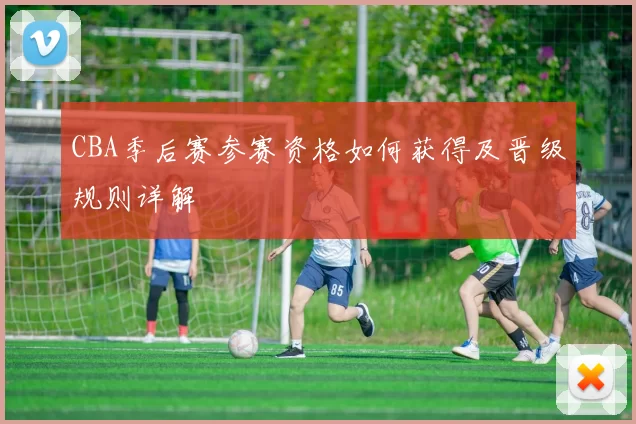 CBA季后赛参赛资格如何获得及晋级规则详解