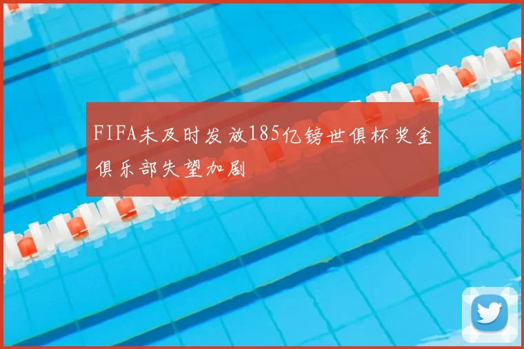 FIFA未及时发放185亿镑世俱杯奖金俱乐部失望加剧