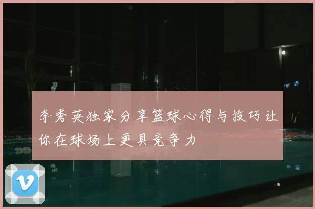 李秀英独家分享篮球心得与技巧让你在球场上更具竞争力