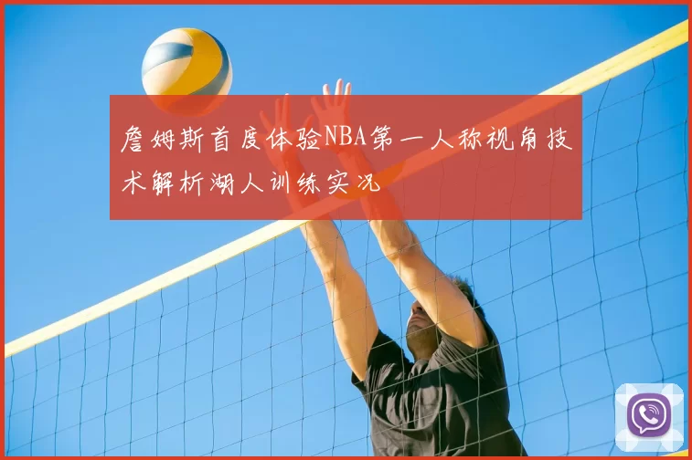 詹姆斯首度体验NBA第一人称视角技术解析湖人训练实况