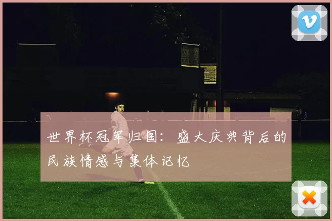 世界杯冠军归国:盛大庆典背后的民族情感与集体记忆