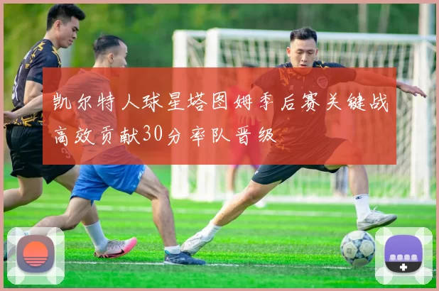 凯尔特人球星塔图姆季后赛关键战高效贡献30分率队晋级