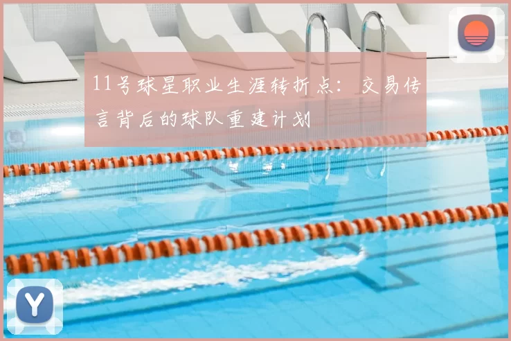 11号球星职业生涯转折点:交易传言背后的球队重建计划