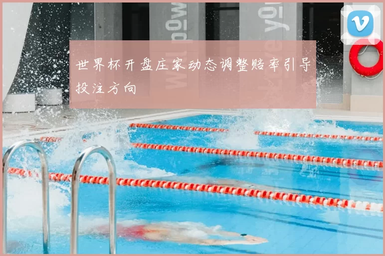世界杯开盘庄家动态调整赔率引导投注方向