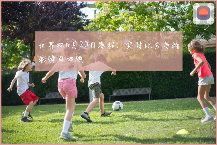 世界杯6月20日赛程:实时比分与精彩瞬间回顾