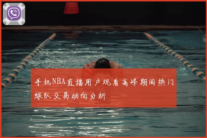 手机NBA直播用户观看高峰期间热门球队交易动向分析