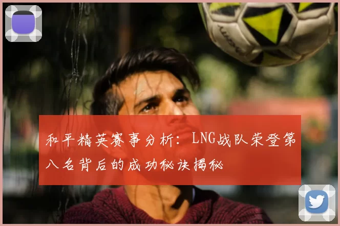 和平精英赛事分析:LNG战队荣登第八名背后的成功秘诀揭秘