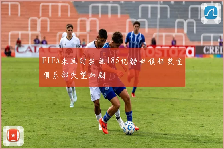 FIFA未及时发放185亿镑世俱杯奖金俱乐部失望加剧