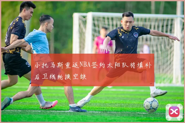 小托马斯重返NBA签约太阳队将填补后卫线轮换空缺
