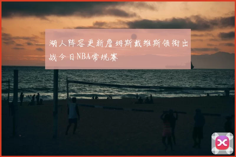 湖人阵容更新詹姆斯戴维斯领衔出战今日NBA常规赛