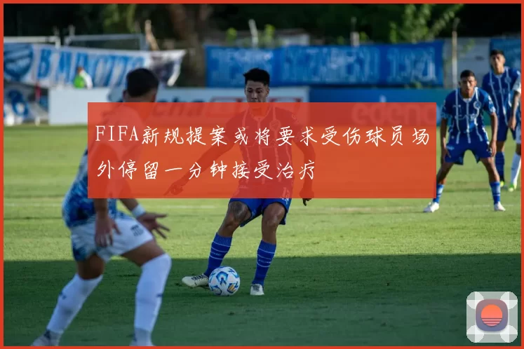 FIFA新规提案或将要求受伤球员场外停留一分钟接受治疗