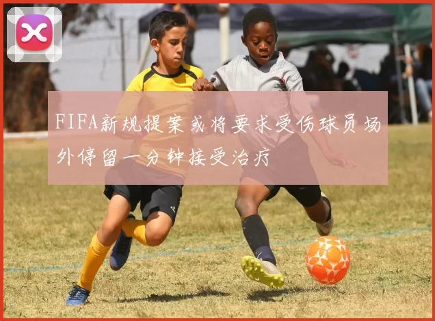 FIFA新规提案或将要求受伤球员场外停留一分钟接受治疗