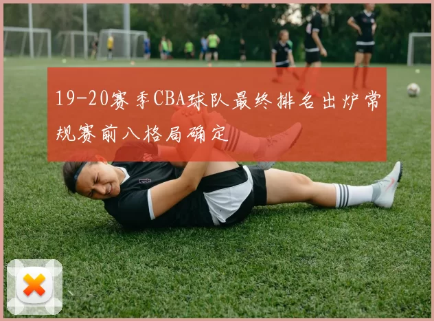 19-20赛季CBA球队最终排名出炉常规赛前八格局确定