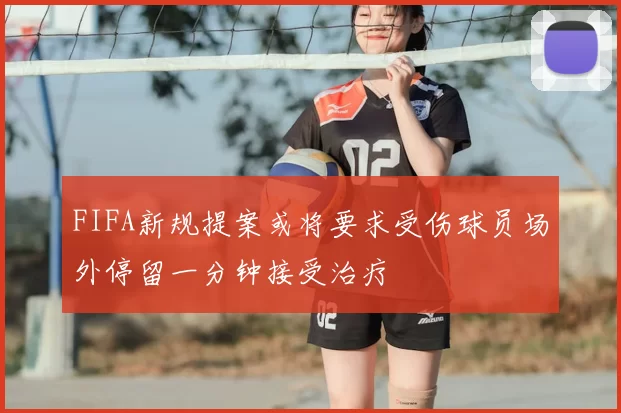 FIFA新规提案或将要求受伤球员场外停留一分钟接受治疗