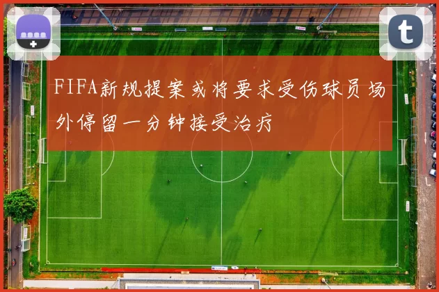 FIFA新规提案或将要求受伤球员场外停留一分钟接受治疗