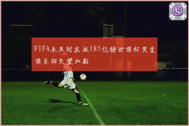 FIFA未及时发放185亿镑世俱杯奖金俱乐部失望加剧