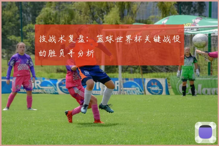 技战术复盘:篮球世界杯关键战役的胜负手分析