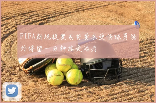 FIFA新规提案或将要求受伤球员场外停留一分钟接受治疗
