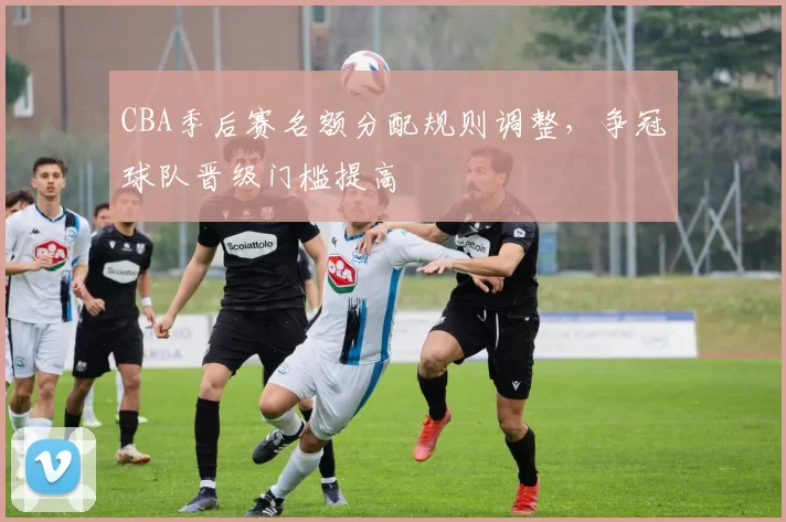CBA季后赛名额分配规则调整,争冠球队晋级门槛提高
