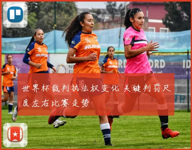世界杯裁判执法权变化 关键判罚尺度左右比赛走势
