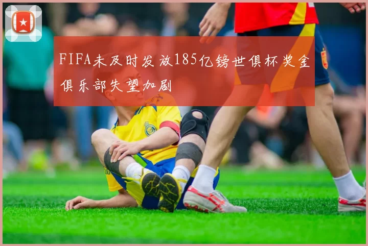 FIFA未及时发放185亿镑世俱杯奖金俱乐部失望加剧