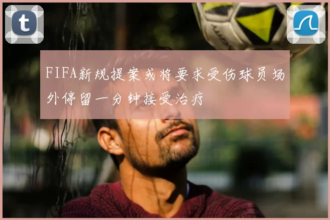 FIFA新规提案或将要求受伤球员场外停留一分钟接受治疗