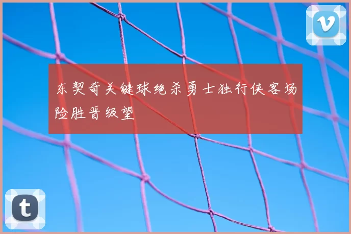 东契奇关键球绝杀勇士独行侠客场险胜晋级望