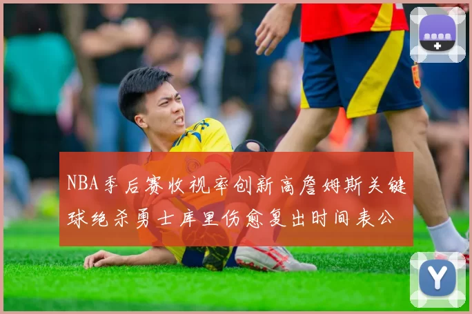 NBA季后赛收视率创新高詹姆斯关键球绝杀勇士库里伤愈复出时间表公布