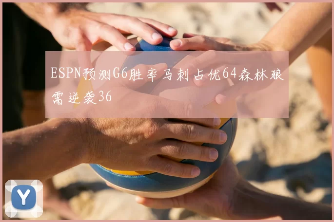 ESPN预测G6胜率马刺占优64森林狼需逆袭36