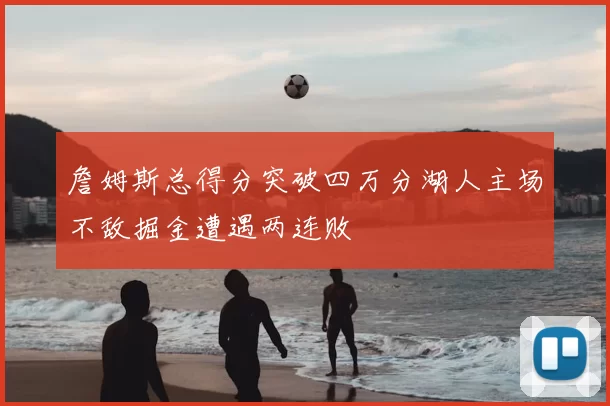詹姆斯总得分突破四万分湖人主场不敌掘金遭遇两连败