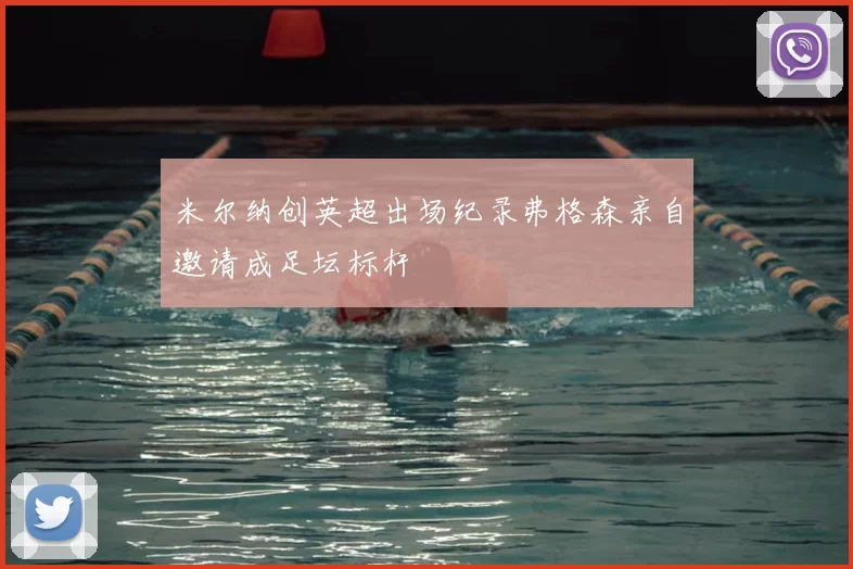 米尔纳创英超出场纪录弗格森亲自邀请成足坛标杆