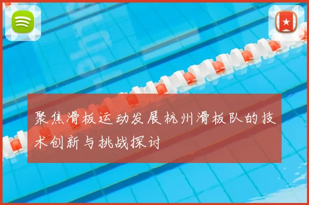 聚焦滑板运动发展杭州滑板队的技术创新与挑战探讨