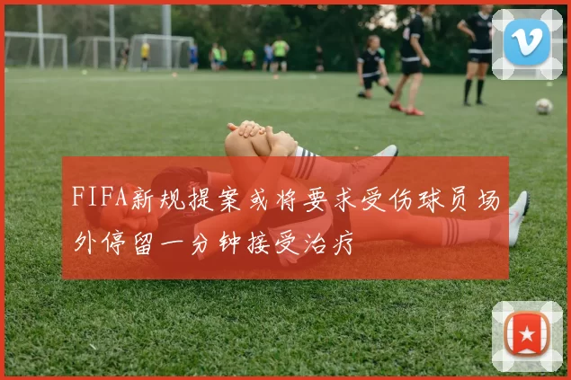FIFA新规提案或将要求受伤球员场外停留一分钟接受治疗