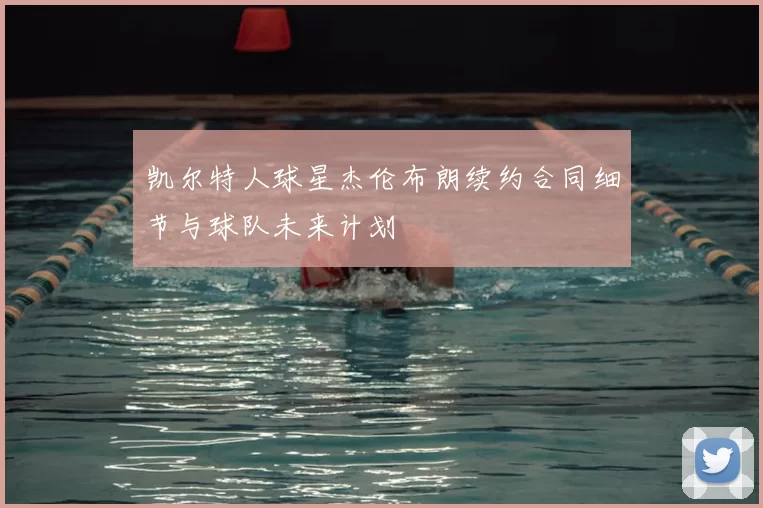 凯尔特人球星杰伦布朗续约合同细节与球队未来计划