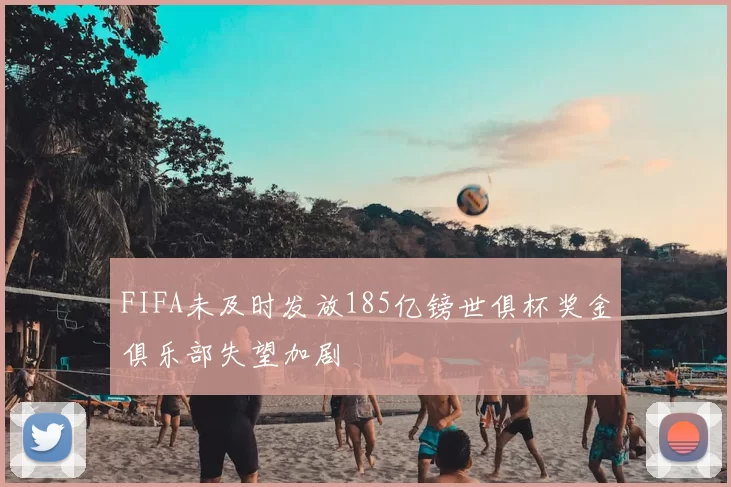 FIFA未及时发放185亿镑世俱杯奖金俱乐部失望加剧
