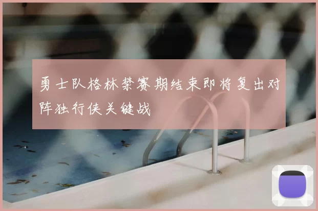 勇士队格林禁赛期结束即将复出对阵独行侠关键战