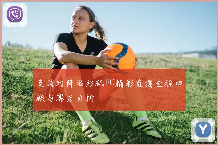 皇马对阵洛杉矶FC精彩直播全程回顾与赛后分析