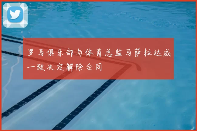罗马俱乐部与体育总监马萨拉达成一致决定解除合同