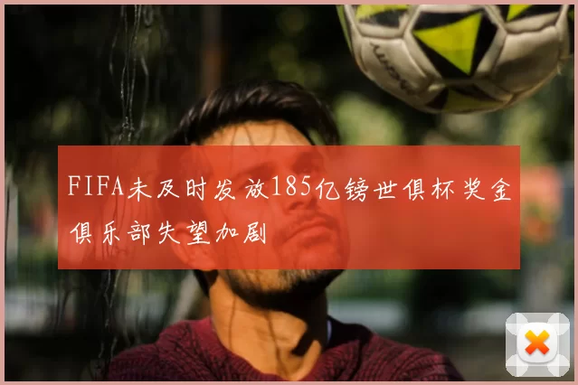 FIFA未及时发放185亿镑世俱杯奖金俱乐部失望加剧