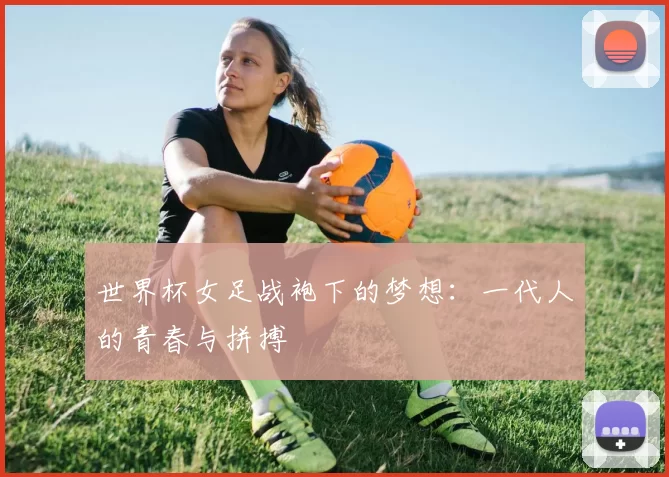 世界杯女足战袍下的梦想:一代人的青春与拼搏