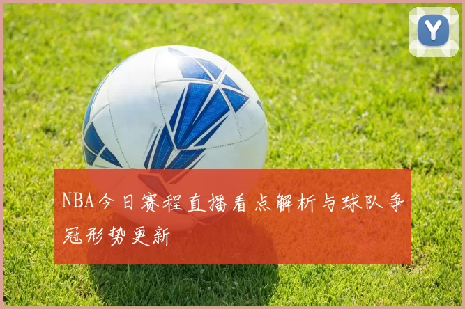 NBA今日赛程直播看点解析与球队争冠形势更新