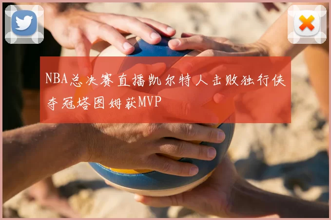 NBA总决赛直播凯尔特人击败独行侠夺冠塔图姆获MVP