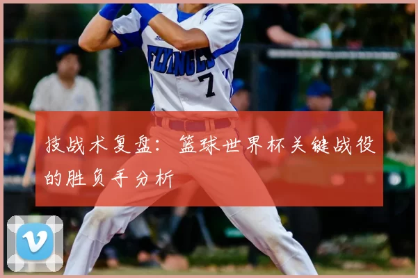技战术复盘:篮球世界杯关键战役的胜负手分析