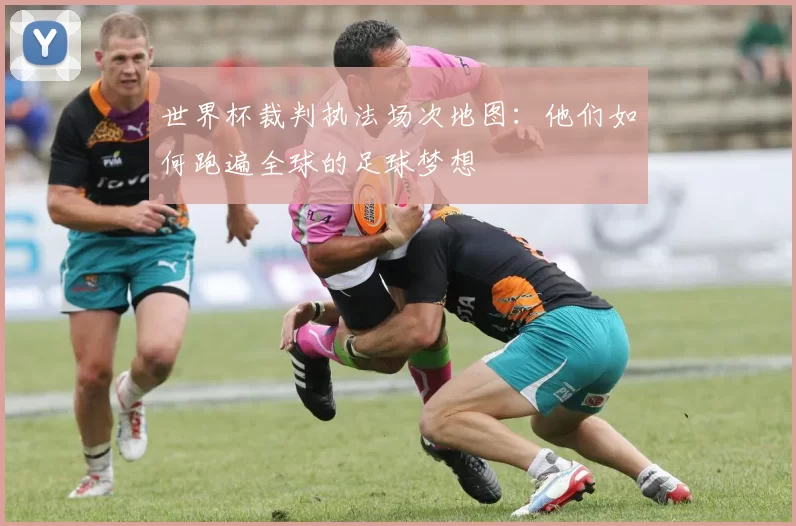 世界杯裁判执法场次地图:他们如何跑遍全球的足球梦想