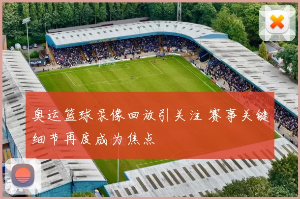 奥运篮球录像回放引关注 赛事关键细节再度成为焦点