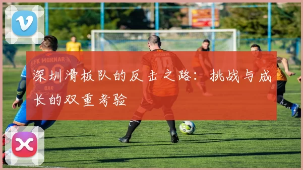 深圳滑板队的反击之路:挑战与成长的双重考验