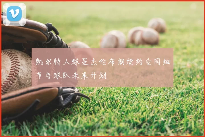 凯尔特人球星杰伦布朗续约合同细节与球队未来计划