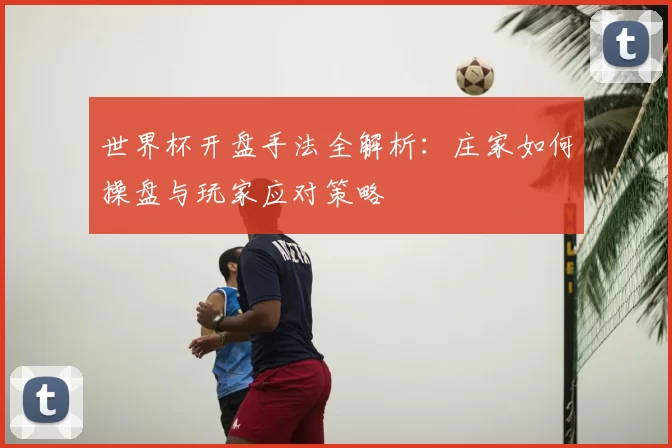 世界杯开盘手法全解析:庄家如何操盘与玩家应对策略