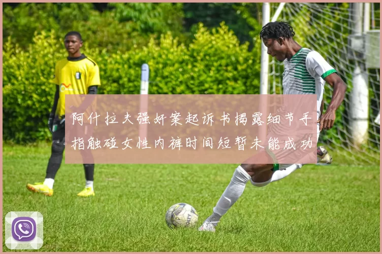 阿什拉夫强奸案起诉书揭露细节手指触碰女性内裤时间短暂未能成功挣脱