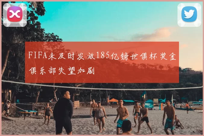 FIFA未及时发放185亿镑世俱杯奖金俱乐部失望加剧